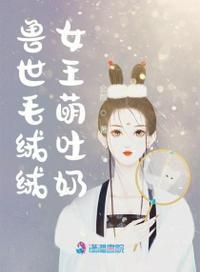 兽世毛绒绒女王萌吐奶无广告