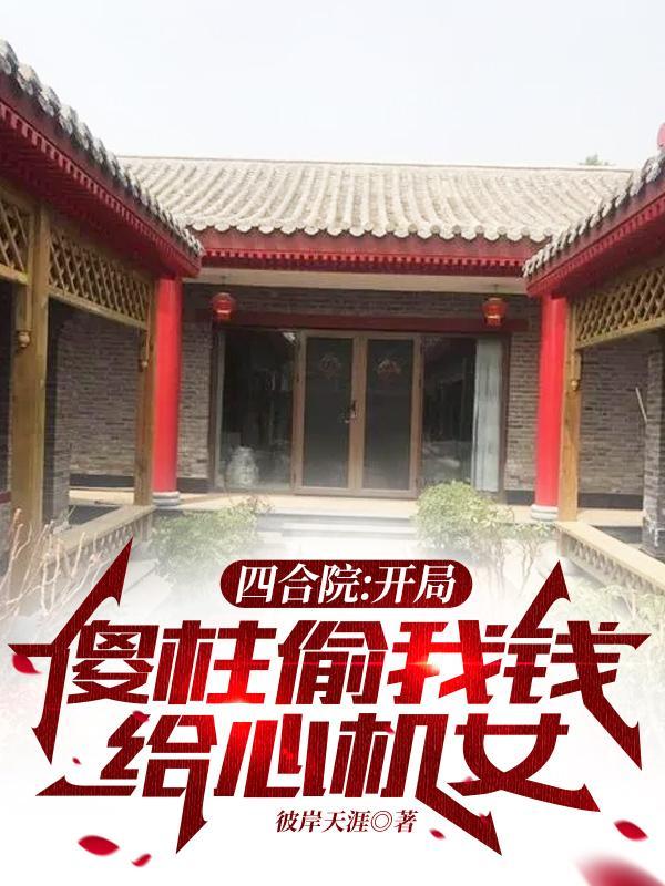 四合院开局傻柱偷我钱给心机女无广告