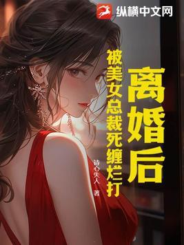 离婚后美女总裁求复婚全文阅读